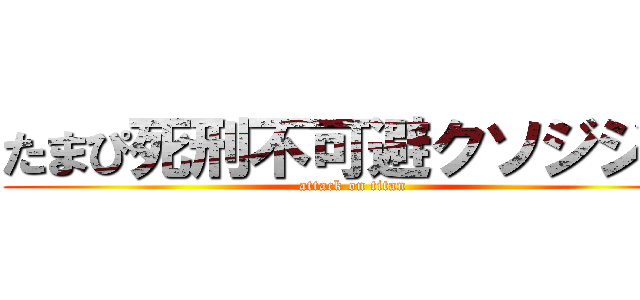 たまぴ死刑不可避クソジジイ (attack on titan)