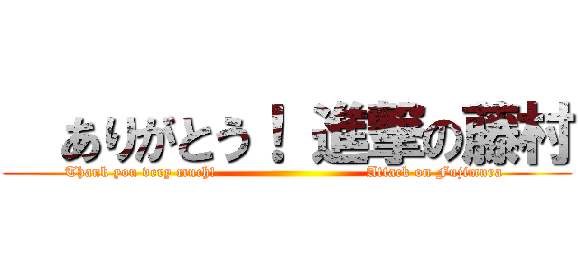   ありがとう！ 進撃の藤村 (Thank you very much!                              Attack on Fujimura )