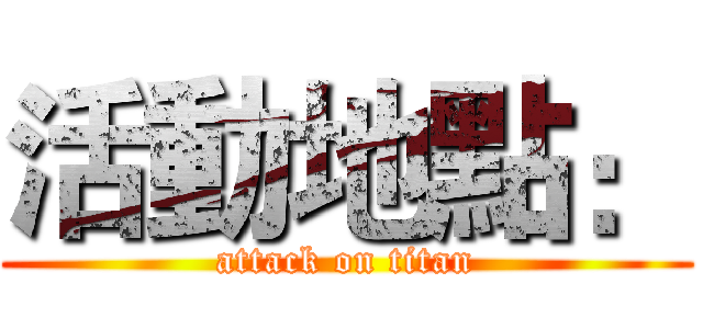 活動地點： (attack on titan)