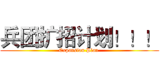 兵团扩招计划！！！ (Expansion Plan )