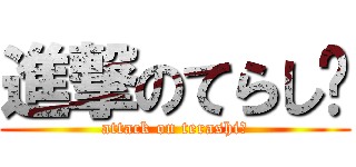 進撃のてらし〜 (attack on terashi〜)