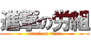 進撃の労組 (attack on titan)