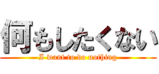 何もしたくない (I want to do nothing)