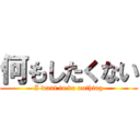 何もしたくない (I want to do nothing)