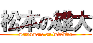 松本の雄大 (matsumoto on takehiro)