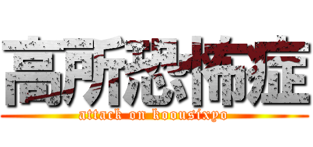 高所恐怖症 (attack on koousixyo)