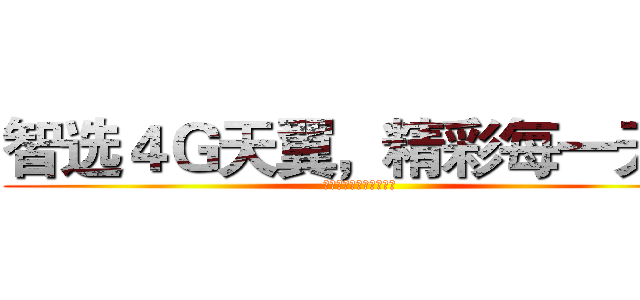 智选４Ｇ天翼，精彩每一天！ (天翼与您同行精彩每一天)