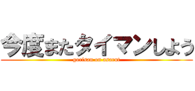 今度またタイマンしよう (gorisan on asarut)