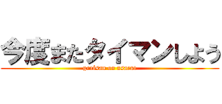 今度またタイマンしよう (gorisan on asarut)