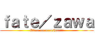 ｆａｔｅ／ｚａｗａ (Ddeeeeeeeeeeesh!!!!!!)