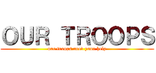ＯＵＲ ＴＲＯＯＰＳ (our troops need your help)