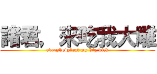 諸君，來吃我大雕 (everybody，eat my big dick)