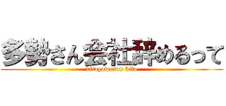 多勢さん会社辞めるって (kitagawasan kita)