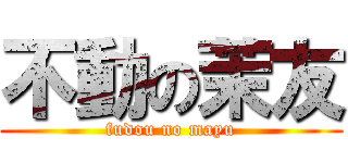 不動の茉友 (fudou no mayu)