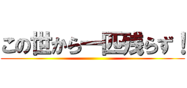 この世から一匹残らず！ ()