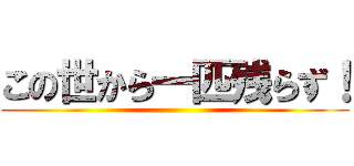 この世から一匹残らず！ ()