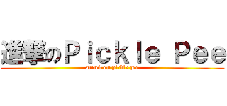 進撃のＰｉｃｋｌｅ Ｐｅｅ (attack on pickle pee)