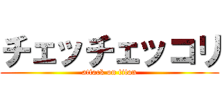 チェッチェッコリ (attack on titan)