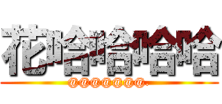 花哈哈哈哈 (@@@@@@@.)