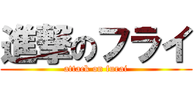 進撃のフライ (attack on furai)