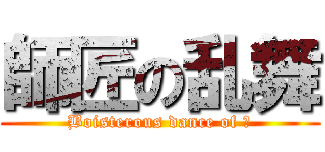 師匠の乱舞 (Boisterous dance of 匠)