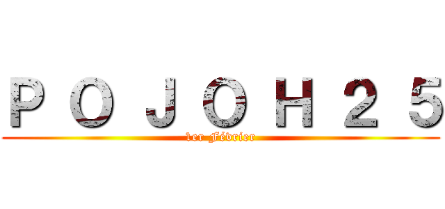 Ｐ Ｏ Ｊ Ｏ Ｈ ２ ５ (1er Février)