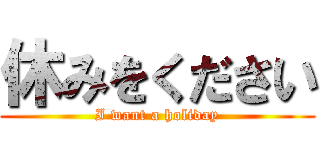 休みをください (I want a holiday)