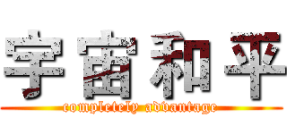 宇 宙 和 平 ( completely advantage )