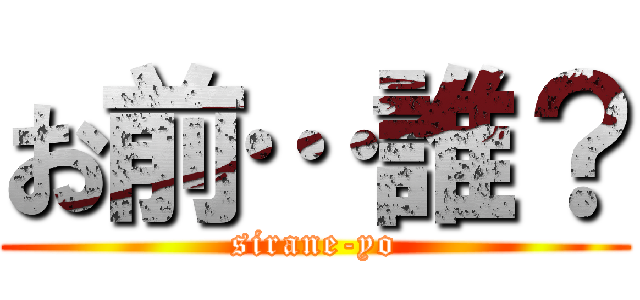 お前…誰？ (sirane-yo)