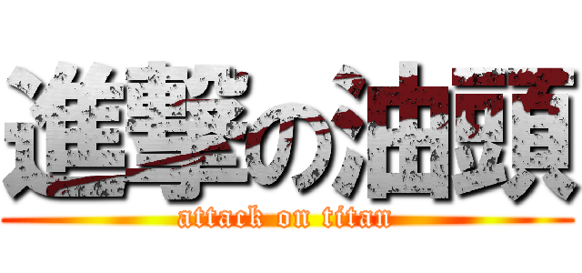 進撃の油頭 (attack on titan)