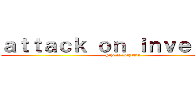 ａｔｔａｃｋ ｏｎ ｉｎｖｅｒｓｅｓ (hajime isayama)