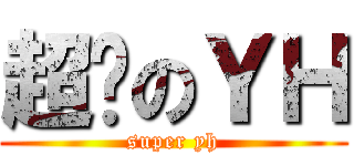 超级のＹＨ (super yh)