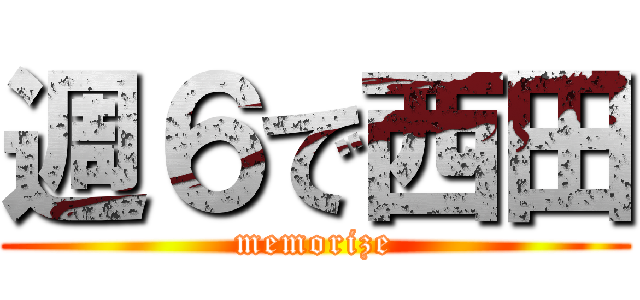 週６で西田 (memorize)