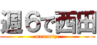週６で西田 (memorize)
