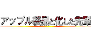 アップル製品と化した先輩 (やりますねぇ)