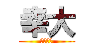 幸大 (こうだい)