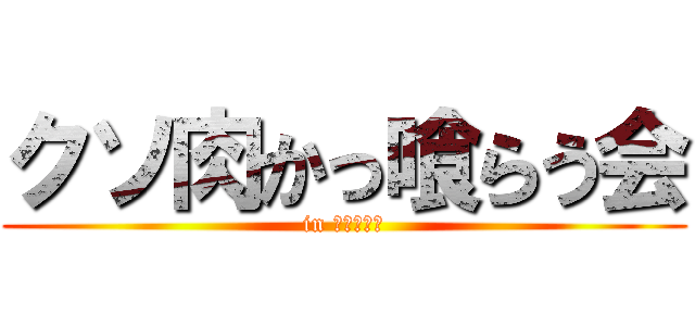 クソ肉かっ喰らう会 (in えんじぃ↑)