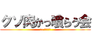 クソ肉かっ喰らう会 (in えんじぃ↑)