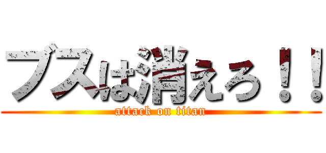 ブスは消えろ！！ (attack on titan)