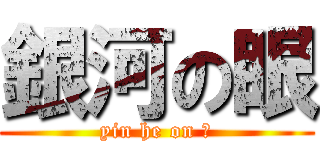 銀河の眼 (yin he on 眼)