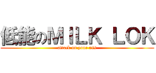 低能のＭＩＬＫ ＬＯＫ (attack on your ass)