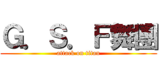 Ｇ．Ｓ．Ｆ舞團 (attack on titan)