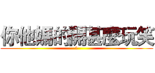 你他媽的開甚麼玩笑 (凸)