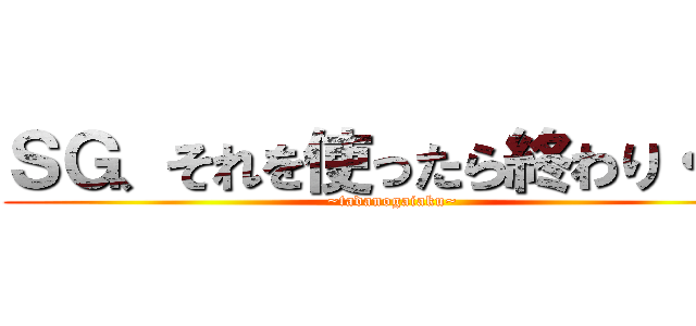 ＳＧ、それを使ったら終わり・・・ (~tadanogaiaku~)