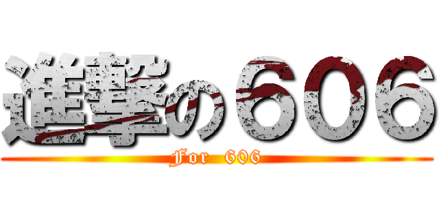 進撃の６０６ (For  606)