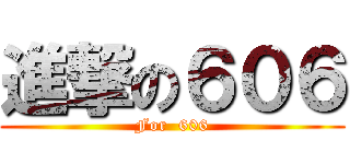 進撃の６０６ (For  606)