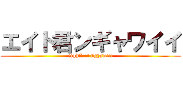 エイト君ンギャワイイ (eightkun ngyawaii)