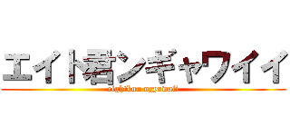 エイト君ンギャワイイ (eightkun ngyawaii)