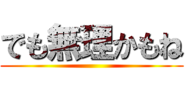 でも無理かもね ()