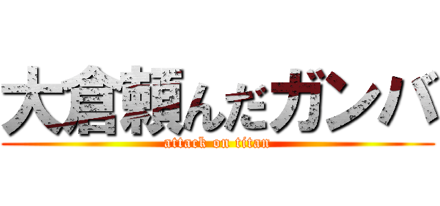 大倉頼んだガンバ (attack on titan)